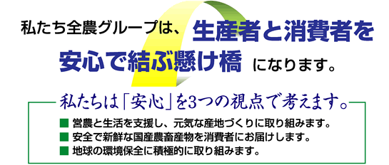 私たち全農グループは、生産者と消費者を安心で結ぶ掛け橋になります。